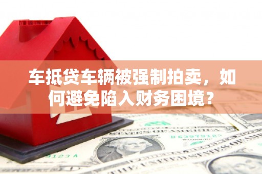 顺义车抵贷车辆被强制拍卖，如何避免陷入财务困境？