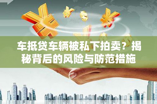 平昌车抵贷车辆被私下拍卖？揭秘背后的风险与防范措施
