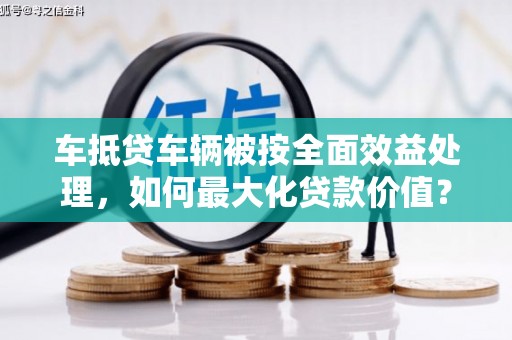 禅城车抵贷车辆被按全面效益处理，如何最大化贷款价值？