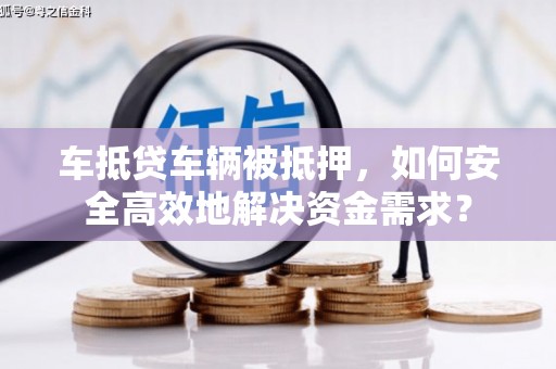 通河车抵贷车辆被抵押，如何安全高效地解决资金需求？