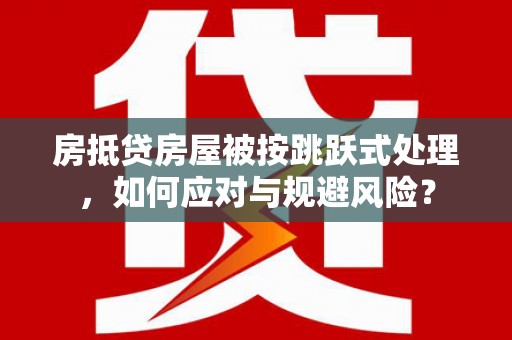 福安房抵贷房屋被按跳跃式处理，如何应对与规避风险？