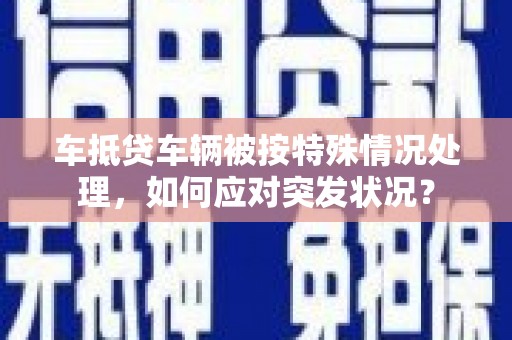 华龙车抵贷车辆被按特殊情况处理，如何应对突发状况？