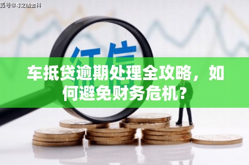绿春车抵贷逾期处理全攻略，如何避免财务危机？