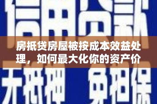 东坡房抵贷房屋被按成本效益处理，如何最大化你的资产价值？