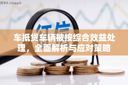 小金车抵贷车辆被按综合效益处理，全面解析与应对策略